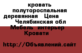 кровать полутороспальная деревянная › Цена ­ 1 000 - Челябинская обл. Мебель, интерьер » Кровати   